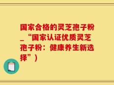国家合格的灵芝孢子粉_“国家认证优质灵芝孢子粉：健康养生新选择”)