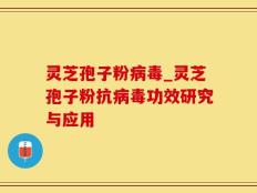 灵芝孢子粉病毒_灵芝孢子粉抗病毒功效研究与应用