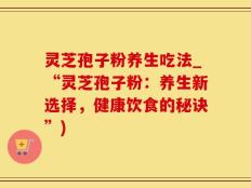 灵芝孢子粉养生吃法_“灵芝孢子粉：养生新选择，健康饮食的秘诀”)