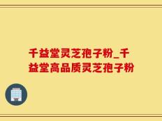 千益堂灵芝孢子粉_千益堂高品质灵芝孢子粉