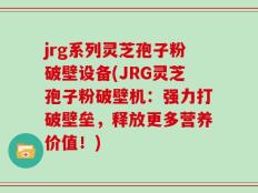 jrg系列灵芝孢子粉破壁设备(JRG灵芝孢子粉破壁机：强力打破壁垒，释放更多营养价值！)