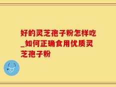 好的灵芝孢子粉怎样吃_如何正确食用优质灵芝孢子粉