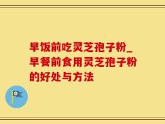 早饭前吃灵芝孢子粉_早餐前食用灵芝孢子粉的好处与方法