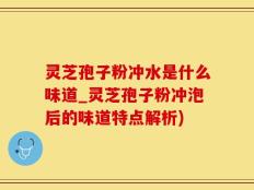 灵芝孢子粉冲水是什么味道_灵芝孢子粉冲泡后的味道特点解析)