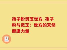 孢子粉灵芝世方_孢子粉与灵芝：世方的天然健康力量