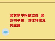 灵芝孢子粉是凉性_灵芝孢子粉：凉性特性及其应用