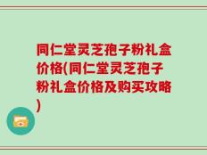 同仁堂灵芝孢子粉礼盒价格(同仁堂灵芝孢子粉礼盒价格及购买攻略)