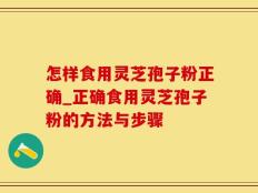 怎样食用灵芝孢子粉正确_正确食用灵芝孢子粉的方法与步骤