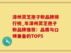 漳州灵芝孢子粉品牌排行榜_年漳州灵芝孢子粉品牌推荐：品质与口碑兼备的TOP5
