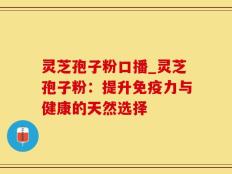 灵芝孢子粉口播_灵芝孢子粉：提升免疫力与健康的天然选择