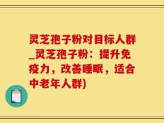 灵芝孢子粉对目标人群_灵芝孢子粉：提升免疫力，改善睡眠，适合中老年人群)