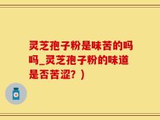 灵芝孢子粉是味苦的吗吗_灵芝孢子粉的味道是否苦涩？)