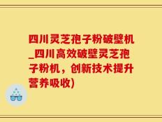 四川灵芝孢子粉破壁机_四川高效破壁灵芝孢子粉机，创新技术提升营养吸收)