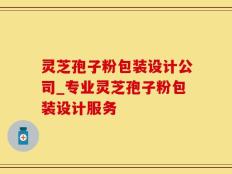 灵芝孢子粉包装设计公司_专业灵芝孢子粉包装设计服务