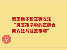 灵芝孢子粉正确吃法_“灵芝孢子粉的正确食用方法与注意事项”