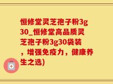 恒修堂灵芝孢子粉3g30_恒修堂高品质灵芝孢子粉3g30袋装，增强免疫力，健康养生之选)