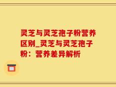 灵芝与灵芝孢子粉营养区别_灵芝与灵芝孢子粉：营养差异解析