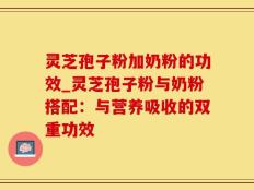 灵芝孢子粉加奶粉的功效_灵芝孢子粉与奶粉搭配：与营养吸收的双重功效