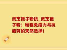 灵芝孢子粉抗_灵芝孢子粉：增强免疫力与抗疲劳的天然选择)