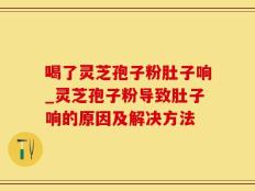 喝了灵芝孢子粉肚子响_灵芝孢子粉导致肚子响的原因及解决方法