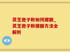 灵芝孢子粉如何提额_灵芝孢子粉提额方法全解析