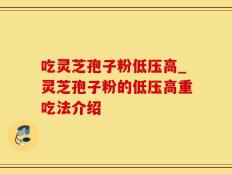 吃灵芝孢子粉低压高_灵芝孢子粉的低压高重吃法介绍