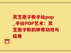 灵芝孢子粉手绘pop_手绘POP艺术：灵芝孢子粉的神奇功效与应用