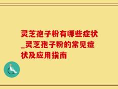 灵芝孢子粉有哪些症状_灵芝孢子粉的常见症状及应用指南