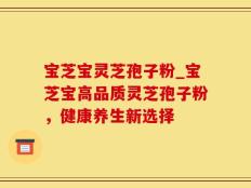 宝芝宝灵芝孢子粉_宝芝宝高品质灵芝孢子粉，健康养生新选择