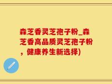 森芝香灵芝孢子粉_森芝香高品质灵芝孢子粉，健康养生新选择)