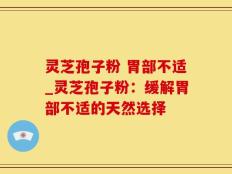灵芝孢子粉 胃部不适_灵芝孢子粉：缓解胃部不适的天然选择