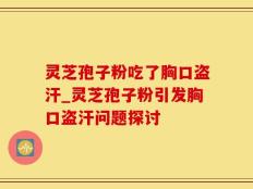 灵芝孢子粉吃了胸口盗汗_灵芝孢子粉引发胸口盗汗问题探讨