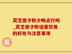 灵芝孢子粉少喝点行吗_灵芝孢子粉适量饮用的好处与注意事项