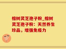 榕树灵芝孢子粉_榕树灵芝孢子粉：天然养生珍品，增强免疫力