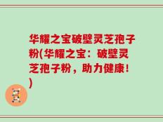 华耀之宝破壁灵芝孢子粉(华耀之宝：破壁灵芝孢子粉，助力健康！)