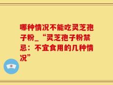 哪种情况不能吃灵芝孢子粉_“灵芝孢子粉禁忌：不宜食用的几种情况”