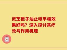 灵芝孢子油止咳平喘效果好吗？深入探讨其疗效与作用机理