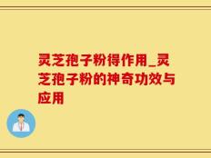 灵芝孢子粉得作用_灵芝孢子粉的神奇功效与应用