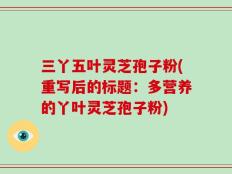 三丫五叶灵芝孢子粉(重写后的标题：多营养的丫叶灵芝孢子粉)
