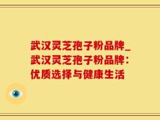 武汉灵芝孢子粉品牌_武汉灵芝孢子粉品牌：优质选择与健康生活