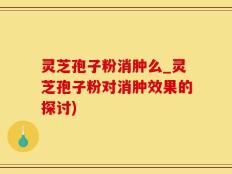 灵芝孢子粉消肿么_灵芝孢子粉对消肿效果的探讨)