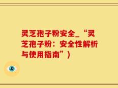 灵芝孢子粉安全_“灵芝孢子粉：安全性解析与使用指南”)