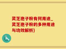 灵芝孢子粉有何用途_灵芝孢子粉的多种用途与功效解析)