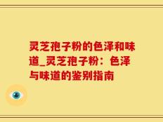 灵芝孢子粉的色泽和味道_灵芝孢子粉：色泽与味道的鉴别指南