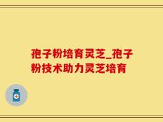 孢子粉培育灵芝_孢子粉技术助力灵芝培育