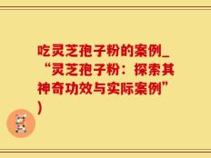 吃灵芝孢子粉的案例_“灵芝孢子粉：探索其神奇功效与实际案例”)