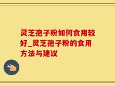 灵芝孢子粉如何食用较好_灵芝孢子粉的食用方法与建议