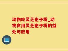 动物吃灵芝孢子粉_动物食用灵芝孢子粉的益处与应用