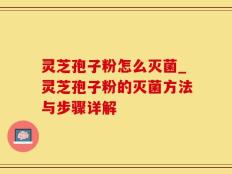 灵芝孢子粉怎么灭菌_灵芝孢子粉的灭菌方法与步骤详解