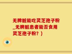 无脾脏能吃灵芝孢子粉_无脾脏患者能否食用灵芝孢子粉？)